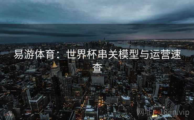 易游体育:世界杯串关模型与运营速查 易游体育:世界杯串关模型与运营速查