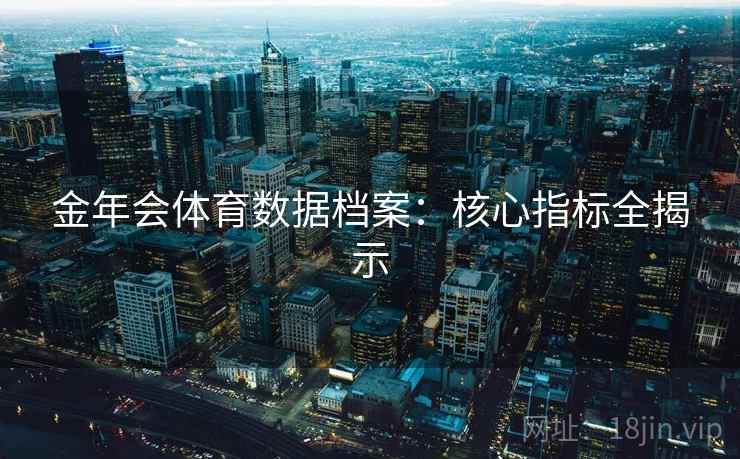 金年会体育数据档案:核心指标全揭示 金年会体育数据档案:核心指标全揭示