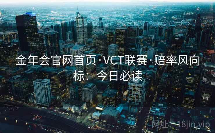 金年会官网首页·VCT联赛·赔率风向标:今日必读 金年会官网首页·VCT联赛·赔率风向标:今日必读