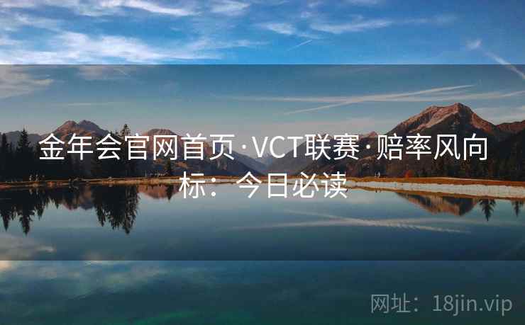 金年会官网首页·VCT联赛·赔率风向标:今日必读 金年会官网首页·VCT联赛·赔率风向标:今日必读