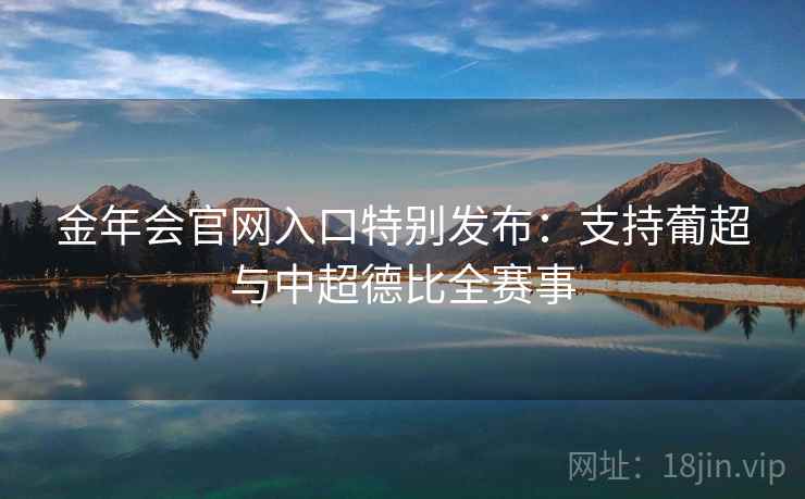 金年会官网入口特别发布:支持葡超与中超德比全赛事 金年会官网入口特别发布:支持葡超与中超德比全赛事