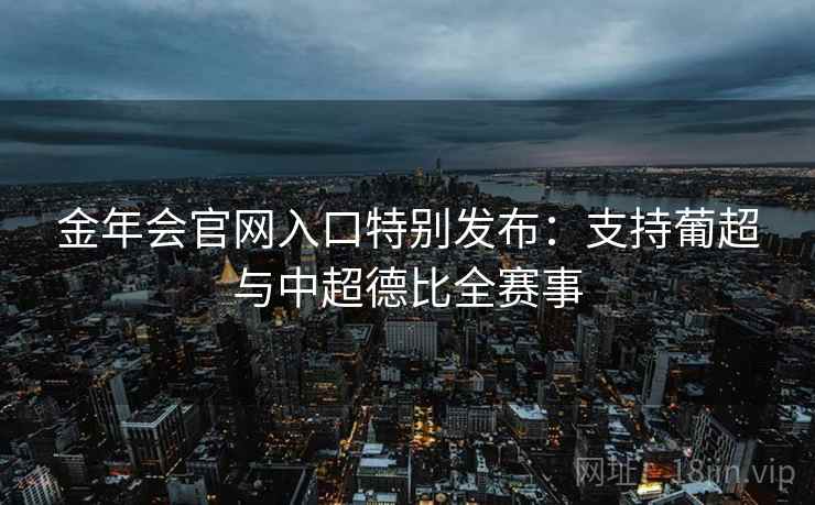 金年会官网入口特别发布:支持葡超与中超德比全赛事 金年会官网入口特别发布:支持葡超与中超德比全赛事