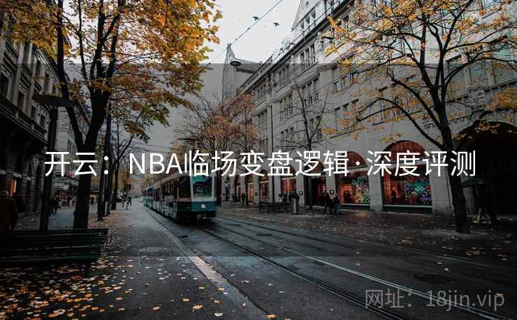 开云:NBA临场变盘逻辑·深度评测 开云:NBA临场变盘逻辑·深度评测