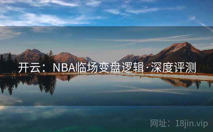 开云:NBA临场变盘逻辑·深度评测 开云:NBA临场变盘逻辑·深度评测