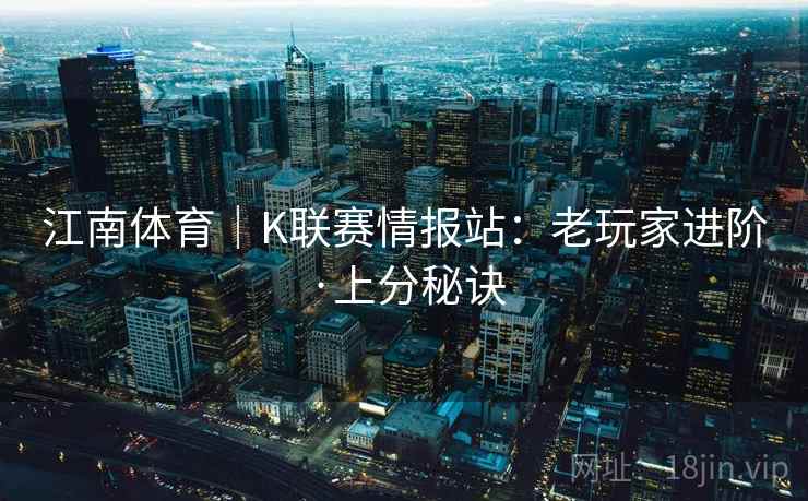江南体育|K联赛情报站:老玩家进阶·上分秘诀