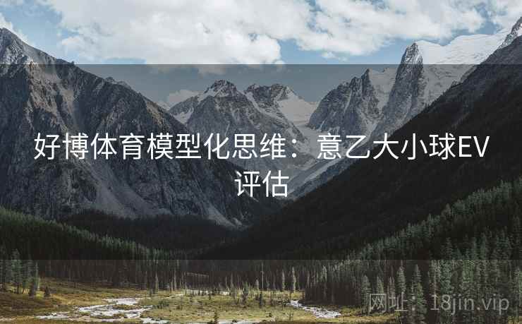 好博体育模型化思维:意乙大小球EV评估 好博体育模型化思维:意乙大小球EV评估