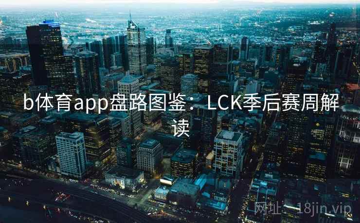 b体育app盘路图鉴:LCK季后赛周解读 b体育app盘路图鉴:LCK季后赛周解读