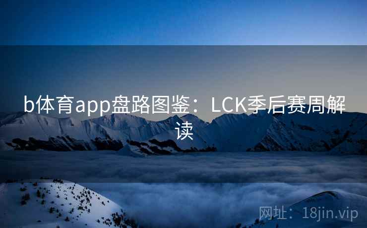b体育app盘路图鉴:LCK季后赛周解读 b体育app盘路图鉴:LCK季后赛周解读