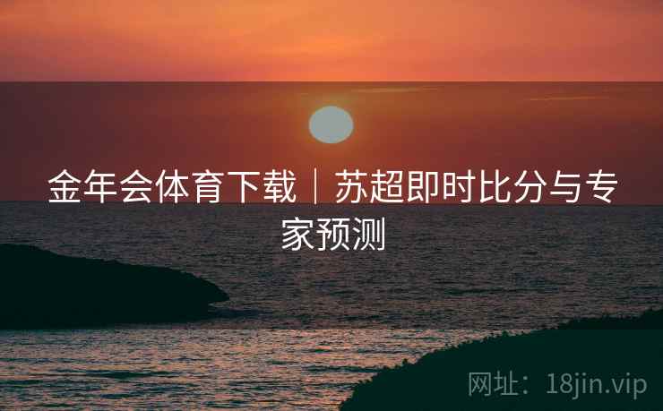 金年会体育下载|苏超即时比分与专家预测 金年会体育下载|苏超即时比分与专家预测