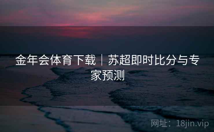 金年会体育下载|苏超即时比分与专家预测 金年会体育下载|苏超即时比分与专家预测