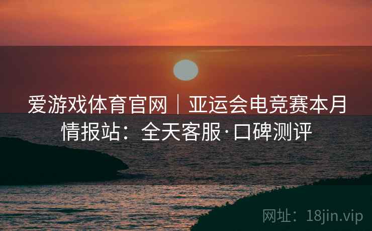 爱游戏体育官网｜亚运会电竞赛本月情报站：全天客服·口碑测评
