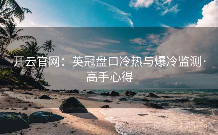 开云官网:英冠盘口冷热与爆冷监测·高手心得 开云官网:英冠盘口冷热与爆冷监测·高手心得