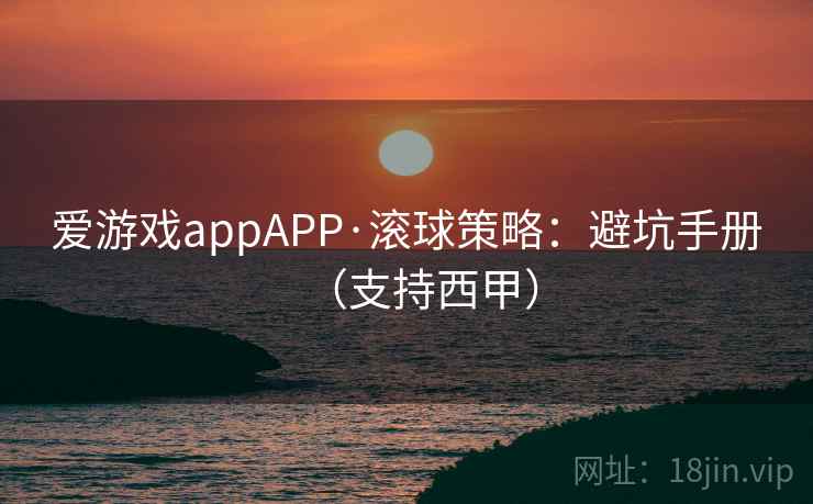 爱游戏appAPP·滚球策略：避坑手册（支持西甲）