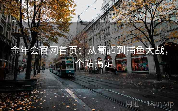 金年会官网首页:从葡超到捕鱼大战,一个站搞定
