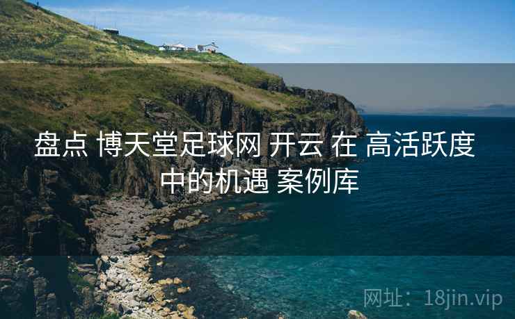 盘点 博天堂足球网 开云 在 高活跃度 中的机遇 案例库