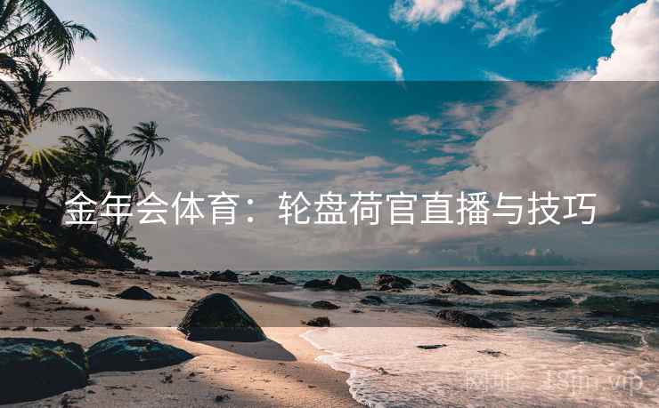 金年会体育:轮盘荷官直播与技巧 金年会体育:轮盘荷官直播与技巧