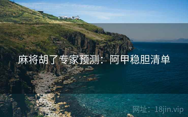 麻将胡了专家预测:阿甲稳胆清单 麻将胡了专家预测:阿甲稳胆清单