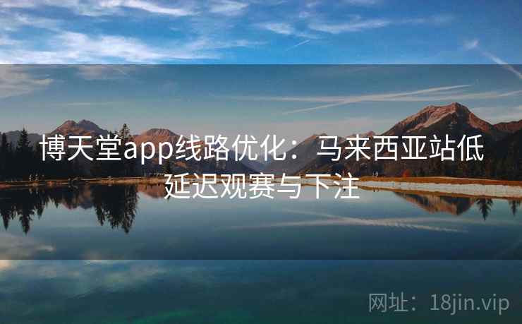 博天堂app线路优化：马来西亚站低延迟观赛与下注