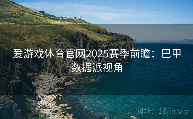 爱游戏体育官网2025赛季前瞻:巴甲数据派视角 爱游戏体育官网2025赛季前瞻:巴甲数据派视角