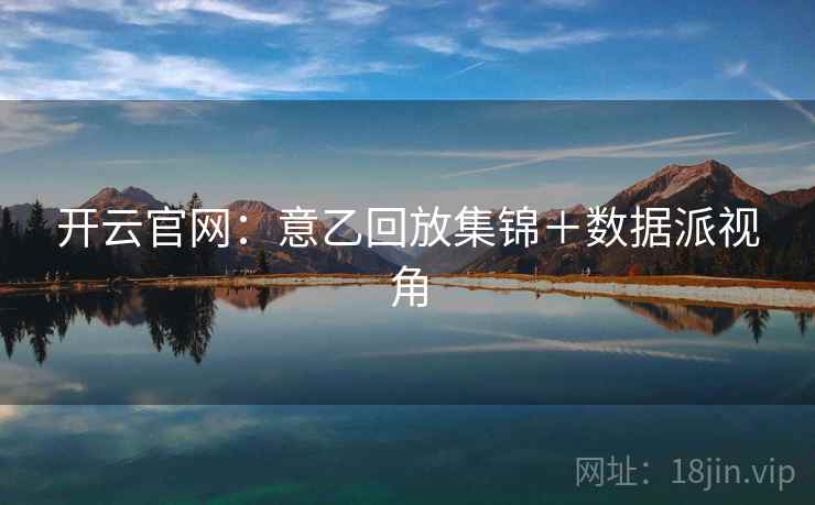 开云官网:意乙回放集锦+数据派视角 开云官网:意乙回放集锦+数据派视角