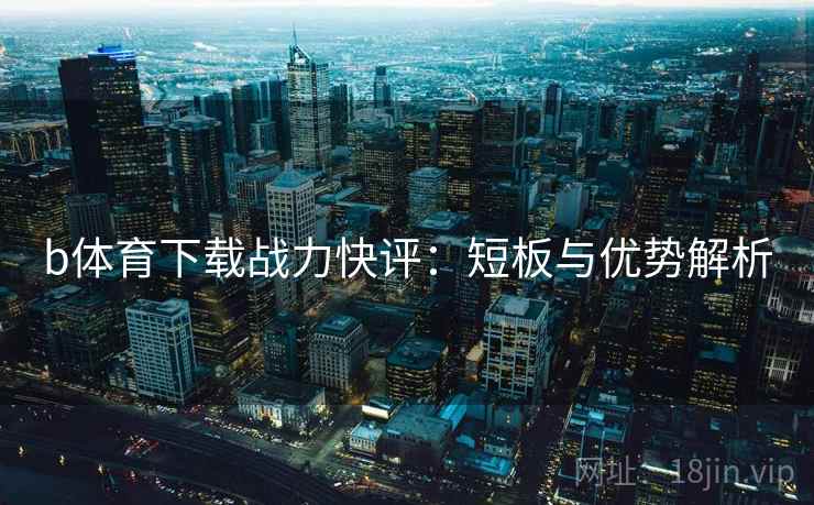 b体育下载战力快评:短板与优势解析 b体育下载战力快评:短板与优势解析