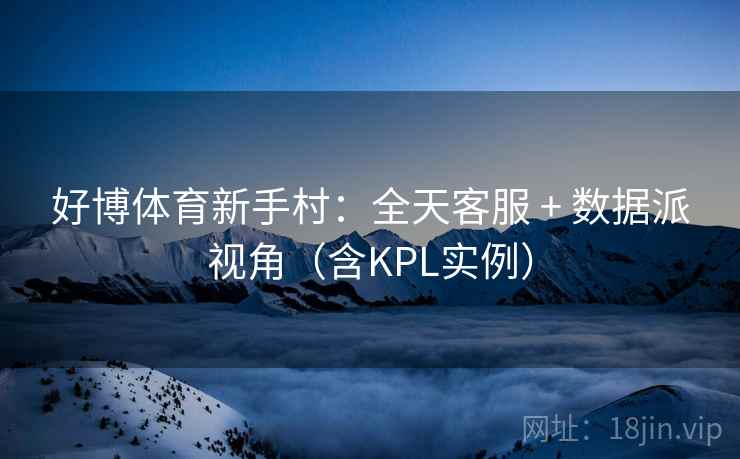 好博体育新手村:全天客服 + 数据派视角(含KPL实例) 好博体育新手村:全天客服 + 数据派视角(含KPL实例)