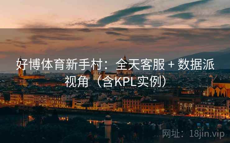 好博体育新手村:全天客服 + 数据派视角(含KPL实例) 好博体育新手村:全天客服 + 数据派视角(含KPL实例)
